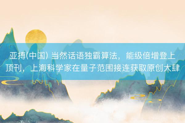 亚搏(中国) 当然话语独霸算法，能级倍增登上顶刊，上海科学家在量子范围接连获取原创大肆