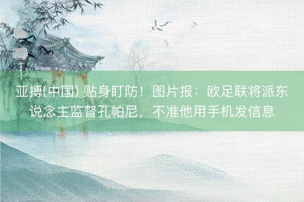 亚搏(中国) 贴身盯防！图片报：欧足联将派东说念主监督孔帕尼，不准他用手机发信息