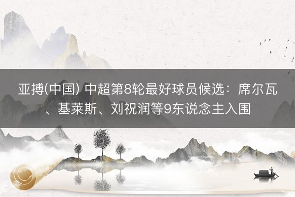 亚搏(中国) 中超第8轮最好球员候选：席尔瓦、基莱斯、刘祝润等9东说念主入围