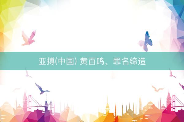 亚搏(中国) 黄百鸣，罪名缔造