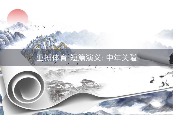 亚搏体育 短篇演义: 中年关隘