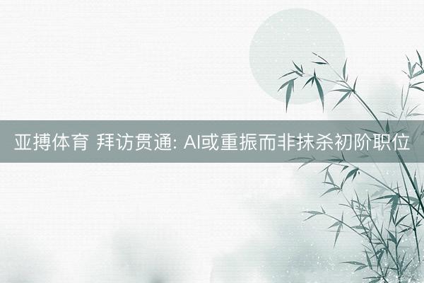 亚搏体育 拜访贯通: AI或重振而非抹杀初阶职位