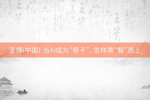 亚搏(中国) 当AI成为“搭子”， 怎样乘“智”而上