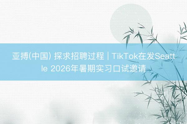 亚搏(中国) 探求招聘过程 | TikTok在发Seattle 2026年暑期实习口试邀请