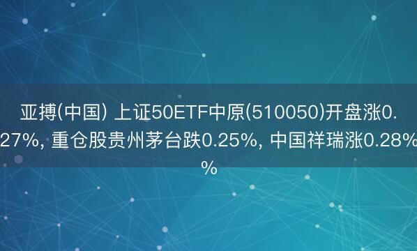 亚搏(中国) 上证50ETF中原(510050)开盘涨0.27%， 重仓股贵州茅台跌0.25%， 中国祥瑞涨0.28%