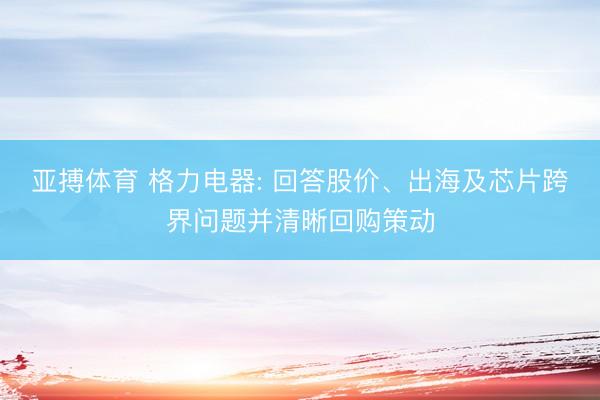 亚搏体育 格力电器: 回答股价、出海及芯片跨界问题并清晰回购策动