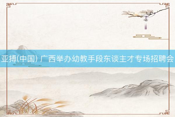 亚搏(中国) 广西举办幼教手段东谈主才专场招聘会