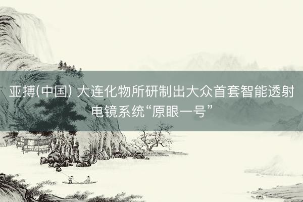 亚搏(中国) 大连化物所研制出大众首套智能透射电镜系统“原眼一号”