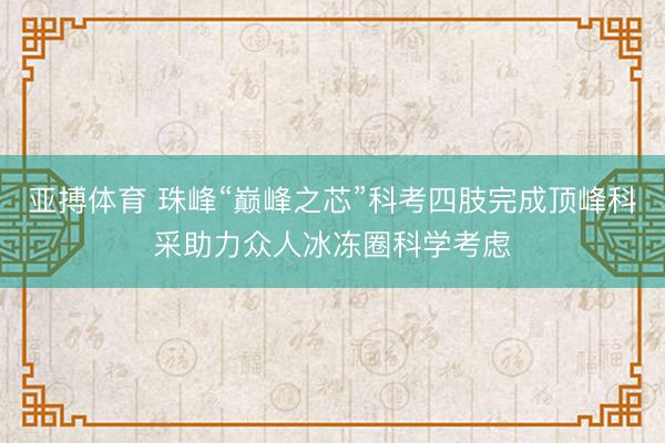 亚搏体育 珠峰“巅峰之芯”科考四肢完成顶峰科采助力众人冰冻圈科学考虑