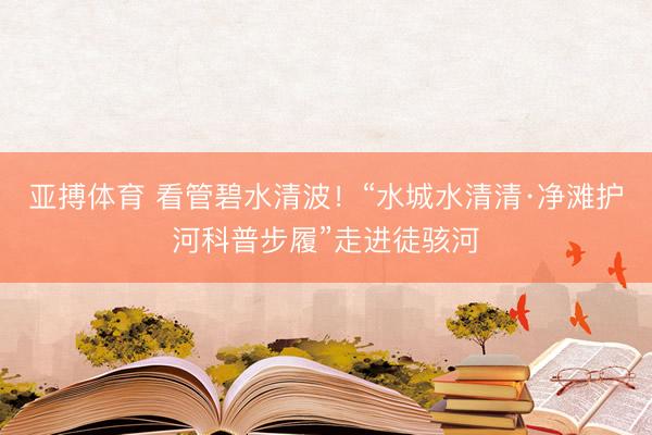 亚搏体育 看管碧水清波！“水城水清清·净滩护河科普步履”走进徒骇河