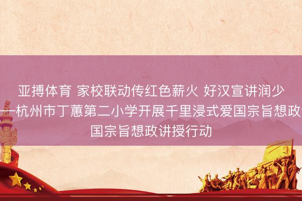亚搏体育 家校联动传红色薪火 好汉宣讲润少年童心——杭州市丁蕙第二小学开展千里浸式爱国宗旨想政讲授行动