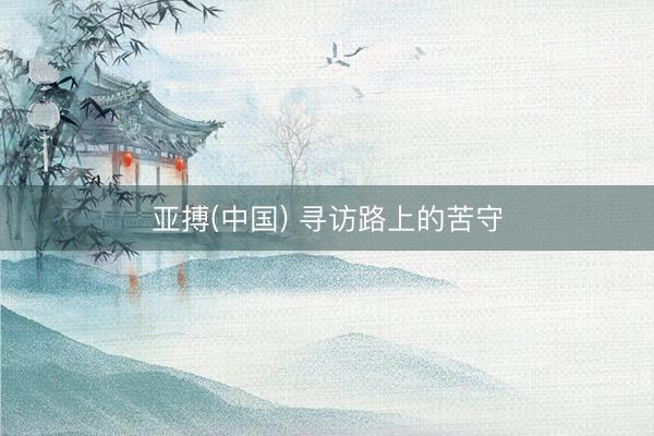 亚搏(中国) 寻访路上的苦守