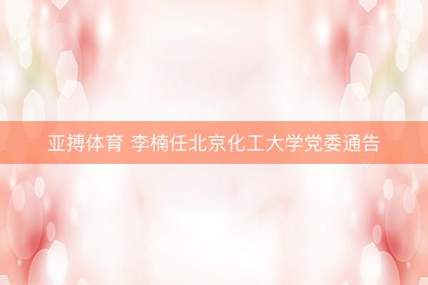 亚搏体育 李楠任北京化工大学党委通告