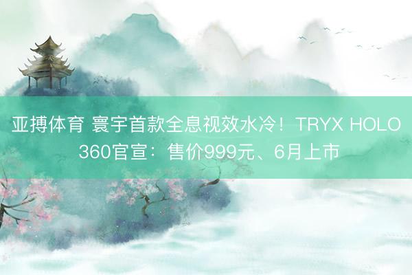 亚搏体育 寰宇首款全息视效水冷！TRYX HOLO 360官宣：售价999元、6月上市