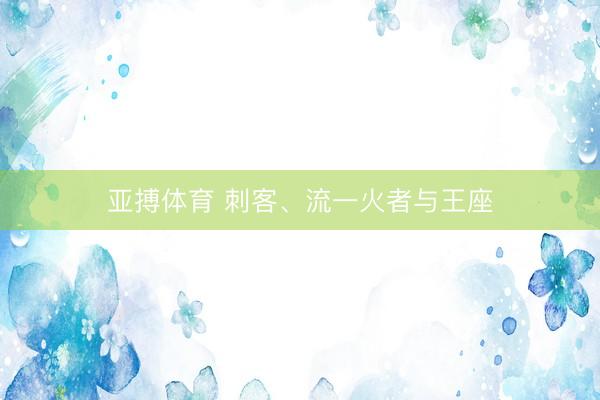 亚搏体育 刺客、流一火者与王座