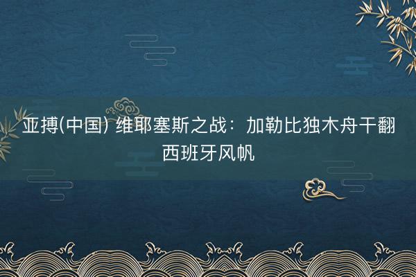 亚搏(中国) 维耶塞斯之战：加勒比独木舟干翻西班牙风帆