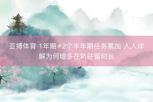 亚搏体育 1年期≠2个半年期任务累加 人人详解为何增多在轨驻留时长