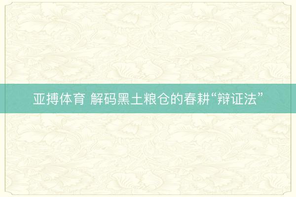 亚搏体育 解码黑土粮仓的春耕“辩证法”