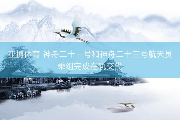 亚搏体育 神舟二十一号和神舟二十三号航天员乘组完成在轨交代