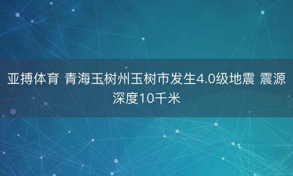 亚搏体育 青海玉树州玉树市发生4.0级地震 震源深度10千米