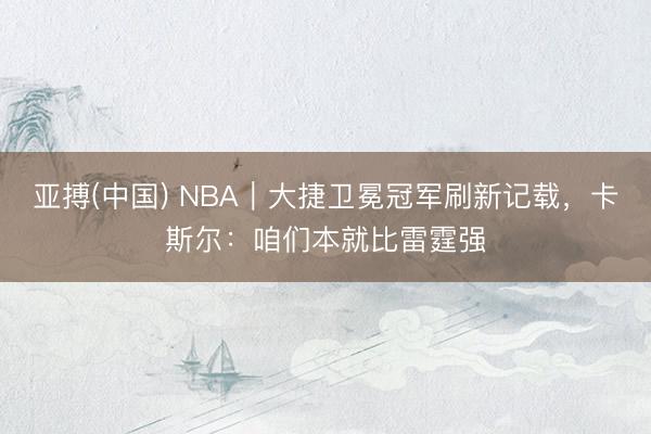 亚搏(中国) NBA｜大捷卫冕冠军刷新记载，卡斯尔：咱们本就比雷霆强