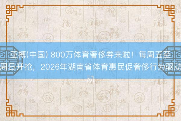 亚搏(中国) 800万体育奢侈券来啦！每周五至周日开抢，2026年湖南省体育惠民促奢侈行为驱动
