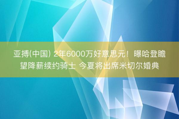 亚搏(中国) 2年6000万好意思元！曝哈登瞻望降薪续约骑士 今夏将出席米切尔婚典