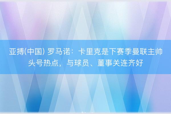 亚搏(中国) 罗马诺：卡里克是下赛季曼联主帅头号热点，与球员、董事关连齐好