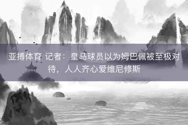 亚搏体育 记者：皇马球员以为姆巴佩被至极对待，人人齐心爱维尼修斯