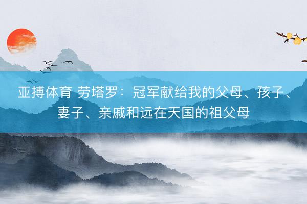 亚搏体育 劳塔罗：冠军献给我的父母、孩子、妻子、亲戚和远在天国的祖父母