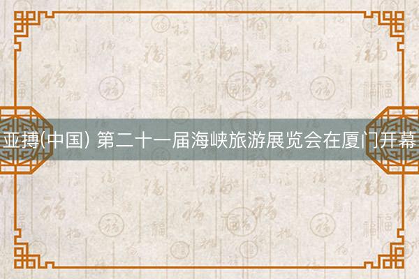 亚搏(中国) 第二十一届海峡旅游展览会在厦门开幕