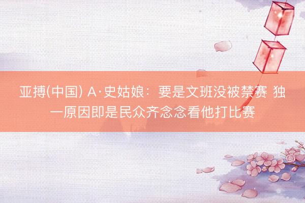 亚搏(中国) A·史姑娘：要是文班没被禁赛 独一原因即是民众齐念念看他打比赛
