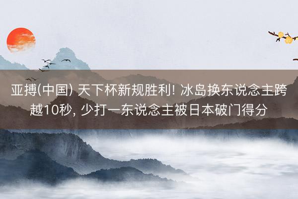 亚搏(中国) 天下杯新规胜利! 冰岛换东说念主跨越10秒， 少打一东说念主被日本破门得分