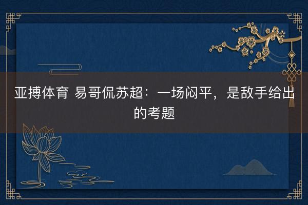 亚搏体育 易哥侃苏超：一场闷平，是敌手给出的考题