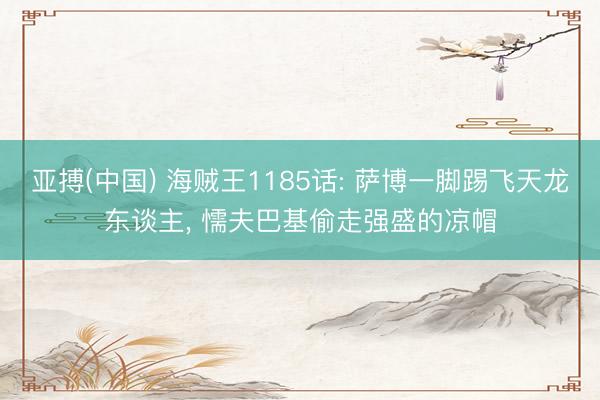亚搏(中国) 海贼王1185话: 萨博一脚踢飞天龙东谈主， 懦夫巴基偷走强盛的凉帽