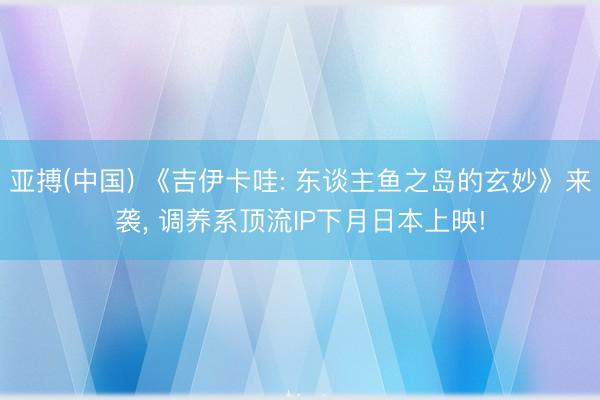 亚搏(中国) 《吉伊卡哇: 东谈主鱼之岛的玄妙》来袭， 调养系顶流IP下月日本上映!