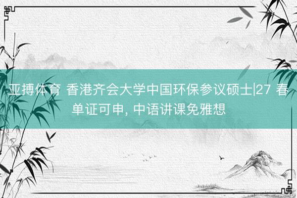 亚搏体育 香港齐会大学中国环保参议硕士|27 春单证可申， 中语讲课免雅想