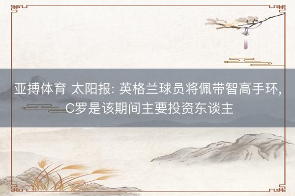 亚搏体育 太阳报: 英格兰球员将佩带智高手环， C罗是该期间主要投资东谈主