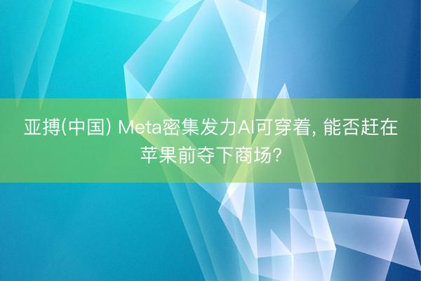 亚搏(中国) Meta密集发力AI可穿着, 能否赶在苹果前夺下商场?