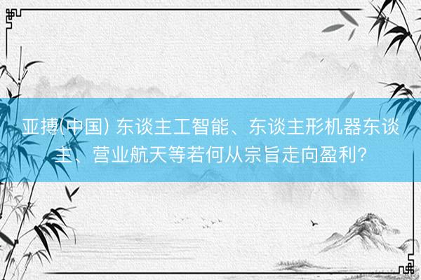亚搏(中国) 东谈主工智能、东谈主形机器东谈主、营业航天等若何从宗旨走向盈利?