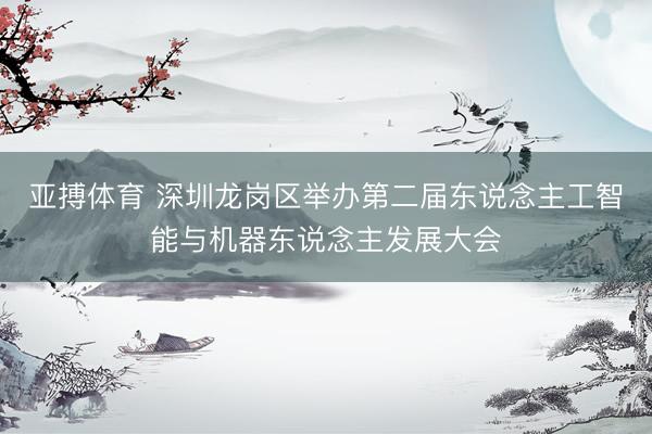 亚搏体育 深圳龙岗区举办第二届东说念主工智能与机器东说念主发展大会