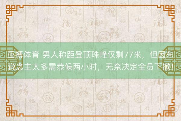 亚搏体育 男人称距登顶珠峰仅剩77米，但因东说念主太多需恭候两小时，无奈决定全员下撤！