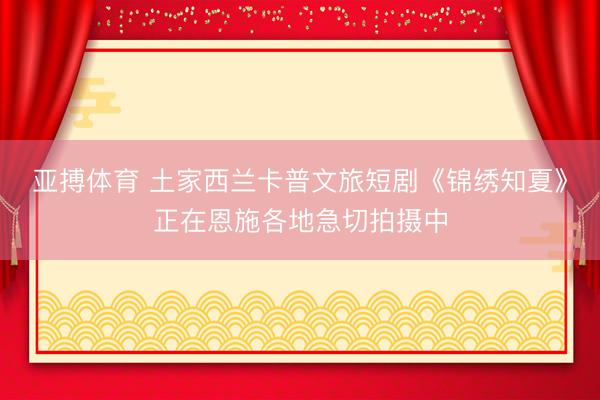 亚搏体育 土家西兰卡普文旅短剧《锦绣知夏》正在恩施各地急切拍摄中