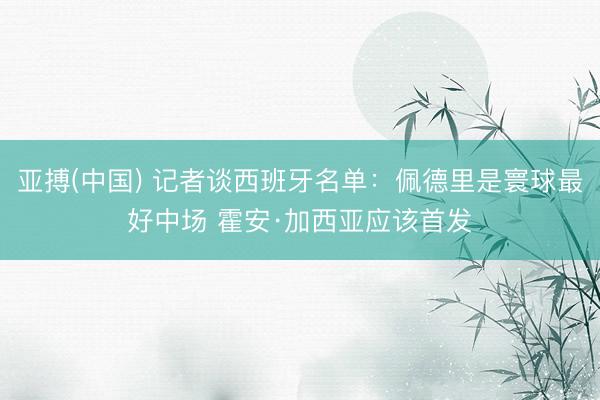 亚搏(中国) 记者谈西班牙名单：佩德里是寰球最好中场 霍安·加西亚应该首发