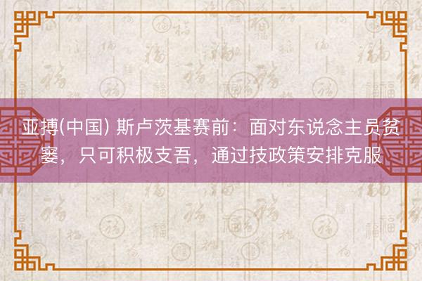 亚搏(中国) 斯卢茨基赛前：面对东说念主员贫窭，只可积极支吾，通过技政策安排克服
