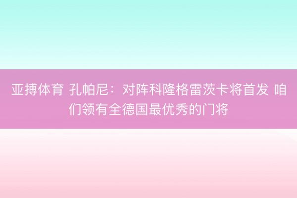 亚搏体育 孔帕尼：对阵科隆格雷茨卡将首发 咱们领有全德国最优秀的门将