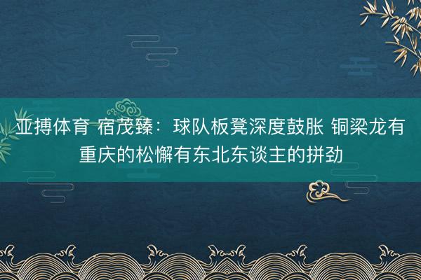 亚搏体育 宿茂臻：球队板凳深度鼓胀 铜梁龙有重庆的松懈有东北东谈主的拼劲