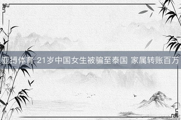 亚搏体育 21岁中国女生被骗至泰国 家属转账百万