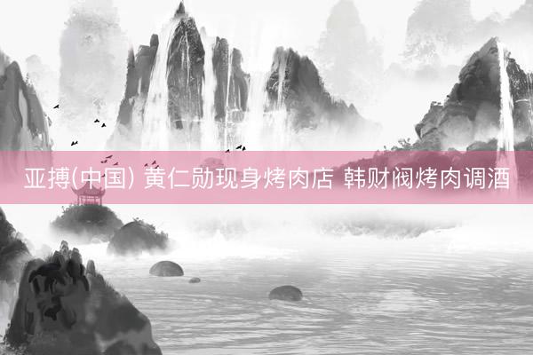 亚搏(中国) 黄仁勋现身烤肉店 韩财阀烤肉调酒