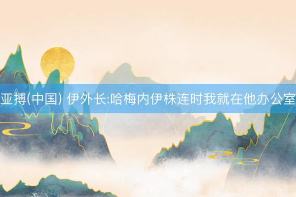 亚搏(中国) 伊外长:哈梅内伊株连时我就在他办公